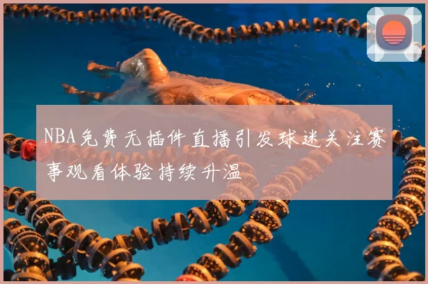 NBA免费无插件直播引发球迷关注赛事观看体验持续升温
