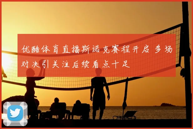 优酷体育直播斯诺克赛程开启 多场对决引关注后续看点十足