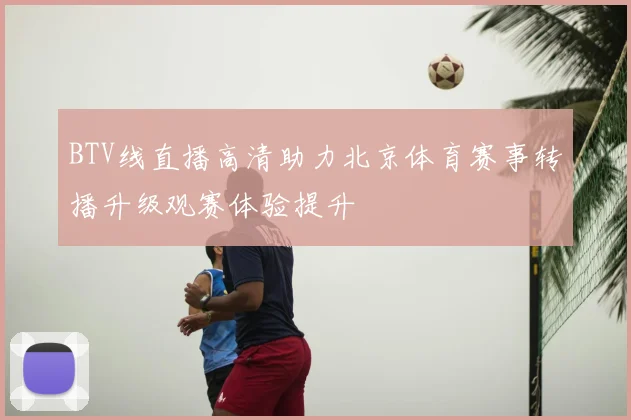 BTV线直播高清助力北京体育赛事转播升级观赛体验提升