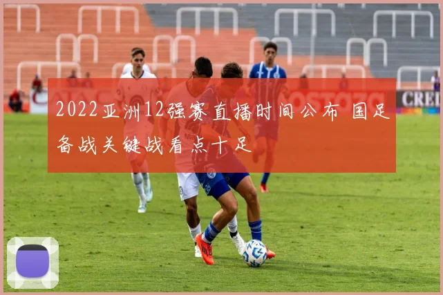 2022亚洲12强赛直播时间公布 国足备战关键战看点十足