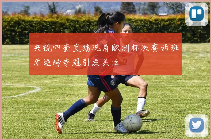 央视四套直播观看欧洲杯决赛西班牙逆转夺冠引发关注