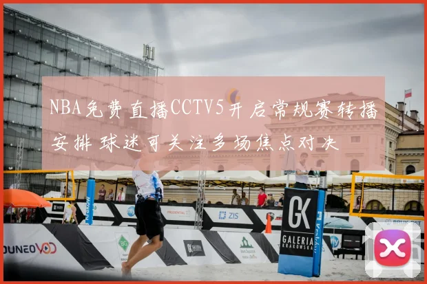 NBA免费直播CCTV5开启常规赛转播安排 球迷可关注多场焦点对决