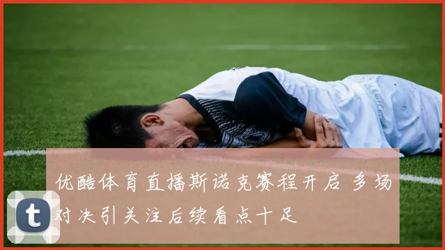 优酷体育直播斯诺克赛程开启 多场对决引关注后续看点十足