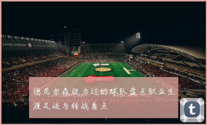 德尼尔森效力过的球队盘点职业生涯足迹与转战看点
