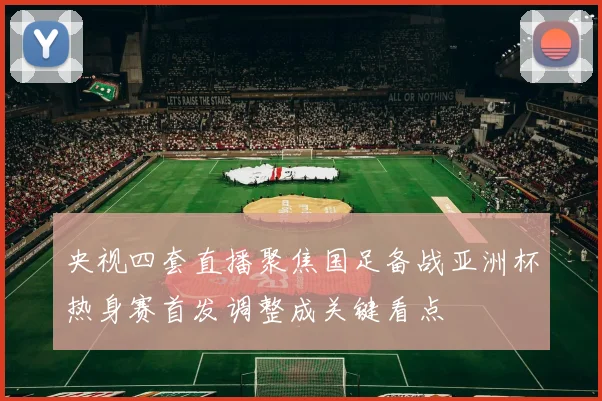 央视四套直播聚焦国足备战亚洲杯热身赛首发调整成关键看点