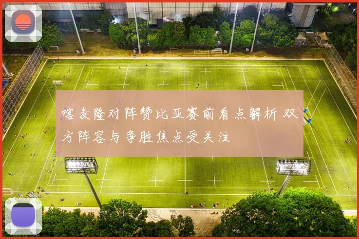 喀麦隆对阵赞比亚赛前看点解析 双方阵容与争胜焦点受关注