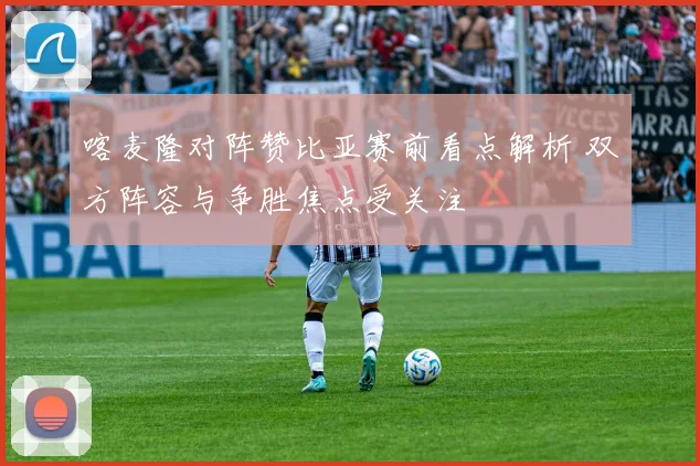 喀麦隆对阵赞比亚赛前看点解析 双方阵容与争胜焦点受关注