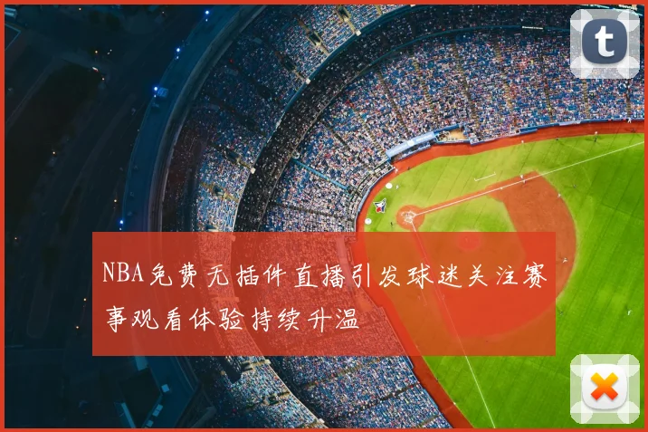 NBA免费无插件直播引发球迷关注赛事观看体验持续升温