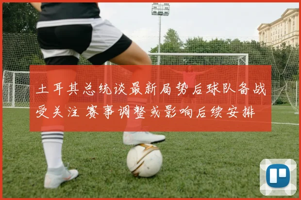 土耳其总统谈最新局势后球队备战受关注 赛事调整或影响后续安排